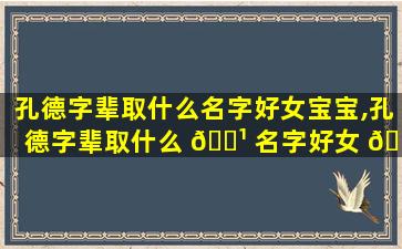 孔德字辈取什么名字好女宝宝,孔德字辈取什么 🌹 名字好女 🌳 宝宝两个字